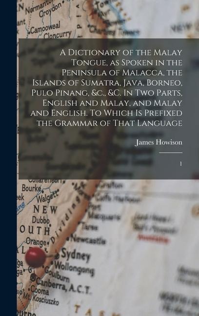 A Dictionary of the Malay Tongue, as Spoken in the Peninsula of Malacca, the Islands of Sumatra, Java, Borneo, Pulo Pinang, &c., &c. In two Parts, Eng