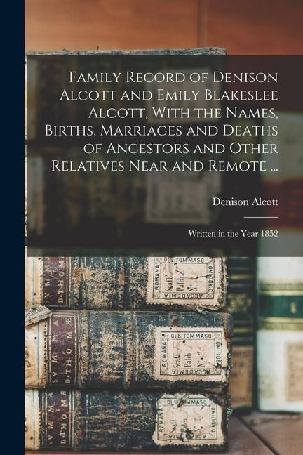 Family Record of Denison Alcott and Emily Blakeslee Alcott, With the Names, Births, Marriages and Deaths of Ancestors and Other Relatives Near and Rem