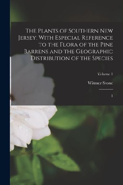The Plants of Southern New Jersey; With Especial Reference to the Flora of the Pine Barrens and the Geographic Distribution of the Species: 1; Volume