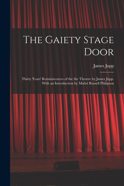 The Gaiety Stage Door; Thirty Years Reminiscences of the the Theatre by James Jupp. With an Introduction by Mabel Russell Philipson