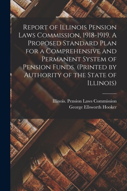 Report of Illinois Pension Laws Commission, 1918-1919. A Proposed Standard Plan for a Comprehensive and Permanent System of Pension Funds. (Printed by