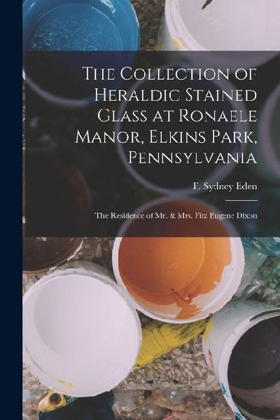 The Collection of Heraldic Stained Glass at Ronaele Manor, Elkins Park, Pennsylvania: The Residence of Mr. & Mrs. Fitz Eugene Dixon