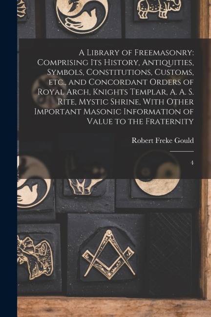 A Library of Freemasonry: Comprising its History, Antiquities, Symbols, Constitutions, Customs, etc., and Concordant Orders of Royal Arch, Knigh