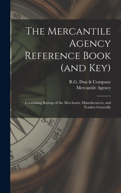 The Mercantile Agency Reference Book (and key): Containing Ratings of the Merchants, Manufacturers, and Traders Generally