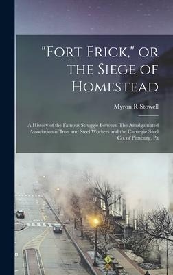 Fort Frick, or the Siege of Homestead: A History of the Famous Struggle Between The Amalgamated Association of Iron and Steel Workers and the Carnegie Steel Co. of Pittsburg, Pa