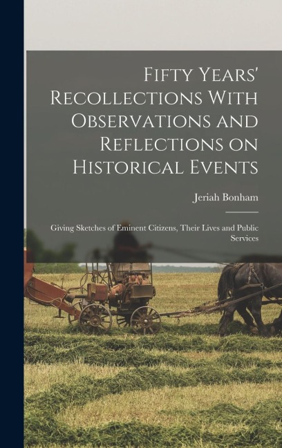 Fifty Years' Recollections With Observations and Reflections on Historical Events: Giving Sketches of Eminent Citizens, Their Lives and Public Service