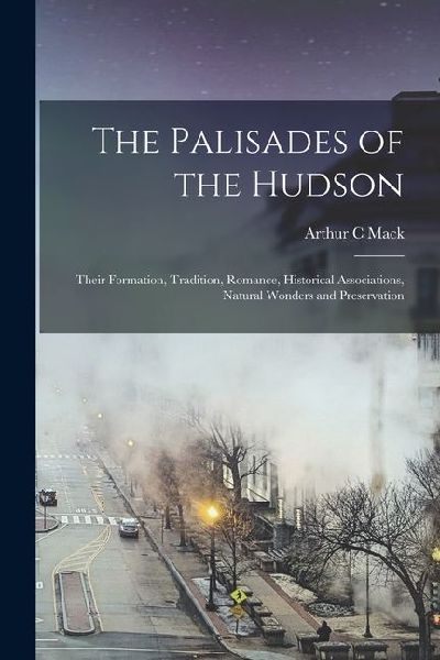 The Palisades of the Hudson; Their Formation, Tradition, Romance, Historical Associations, Natural Wonders and Preservation