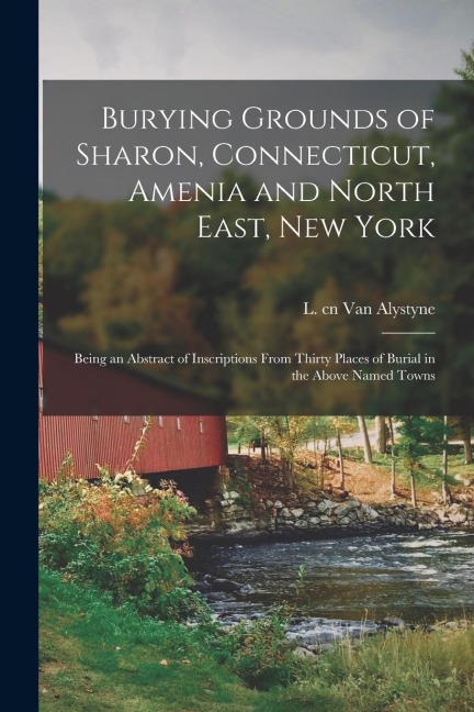 Burying Grounds of Sharon, Connecticut, Amenia and North East, New York; Being an Abstract of Inscriptions From Thirty Places of Burial in the Above N