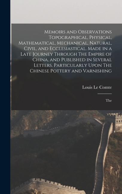 Memoirs and Observations Topographical, Physical, Mathematical, Mechanical, Natural, Civil, and Ecclesiastical. Made in a Late Journey Through The Empire of China, and Published in Several Letters. Particularly Upon The Chinese Pottery and Varnishing; The