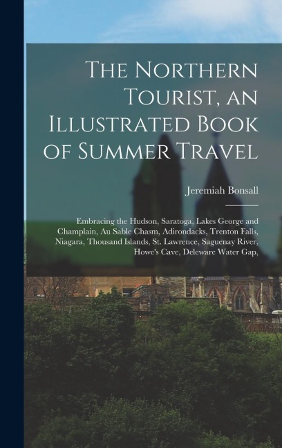 The Northern Tourist, an Illustrated Book of Summer Travel: Embracing the Hudson, Saratoga, Lakes George and Champlain, Au Sable Chasm, Adirondacks, Trenton Falls, Niagara, Thousand Islands, St. Lawrence, Saguenay River, Howes Cave, Deleware Water Gap,