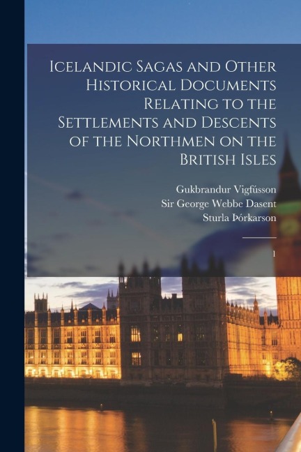 Icelandic Sagas and Other Historical Documents Relating to the Settlements and Descents of the Northmen on the British Isles: 1