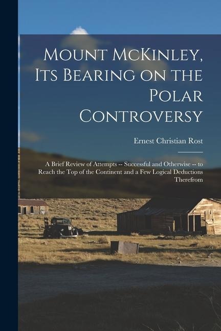 Mount McKinley, its Bearing on the Polar Controversy; a Brief Review of Attempts -- Successful and Otherwise -- to Reach the top of the Continent and