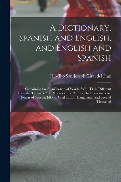 A Dictionary, Spanish and English, and English and Spanish: Containing the Signification of Words, With Their Different Uses; the Terms of Arts, Scien