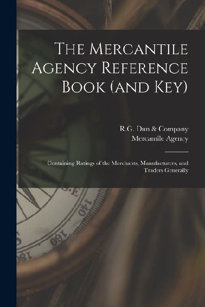 The Mercantile Agency Reference Book (and key): Containing Ratings of the Merchants, Manufacturers, and Traders Generally