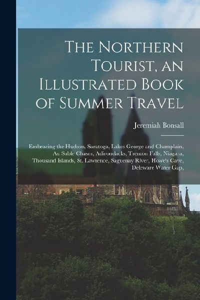 The Northern Tourist, an Illustrated Book of Summer Travel: Embracing the Hudson, Saratoga, Lakes George and Champlain, Au Sable Chasm, Adirondacks, T