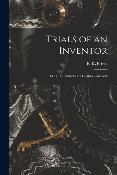 Trials of an Inventor: Life and Discoveries of Charles Goodyear