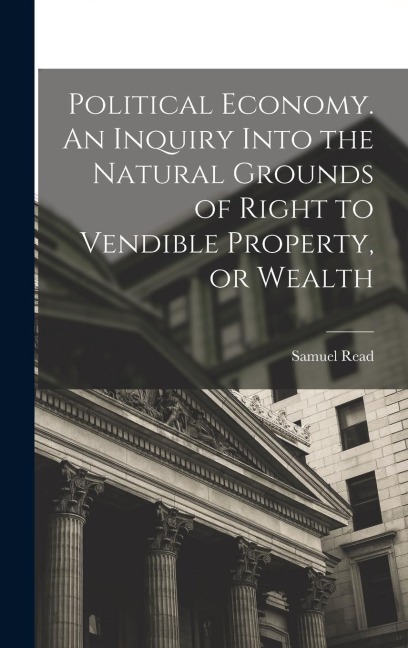 Political Economy. An Inquiry Into the Natural Grounds of Right to Vendible Property, or Wealth