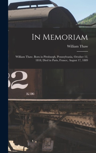 In Memoriam: William Thaw. Born in Pittsburgh, Pennsylvania, October 12, 1818, Died in Paris, France, August 17, 1889
