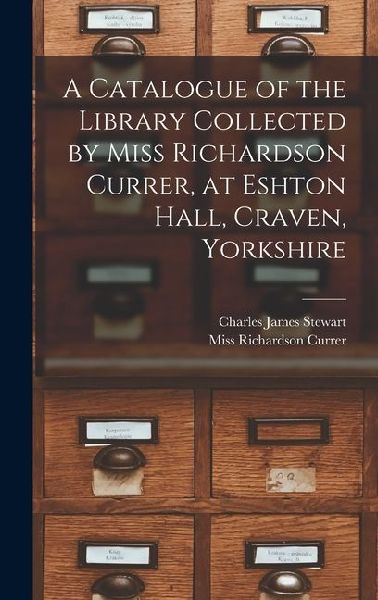 A Catalogue of the Library Collected by Miss Richardson Currer, at Eshton Hall, Craven, Yorkshire