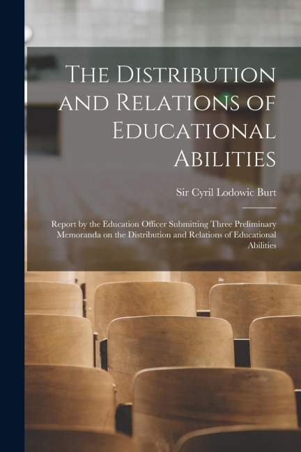 The Distribution and Relations of Educational Abilities; Report by the Education Officer Submitting Three Preliminary Memoranda on the Distribution and Relations of Educational Abilities