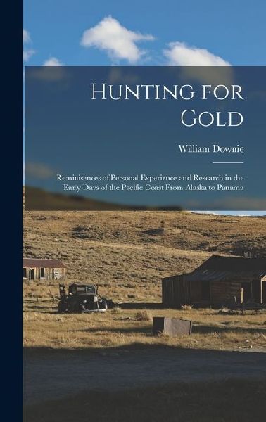 Hunting for Gold: Reminisences of Personal Experience and Research in the Early Days of the Pacific Coast From Alaska to Panama