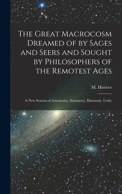 The Great Macrocosm Dreamed of by Sages and Seers and Sought by Philosophers of the Remotest Ages: A new System of Astronomy, Symmetry, Harmony, Unity