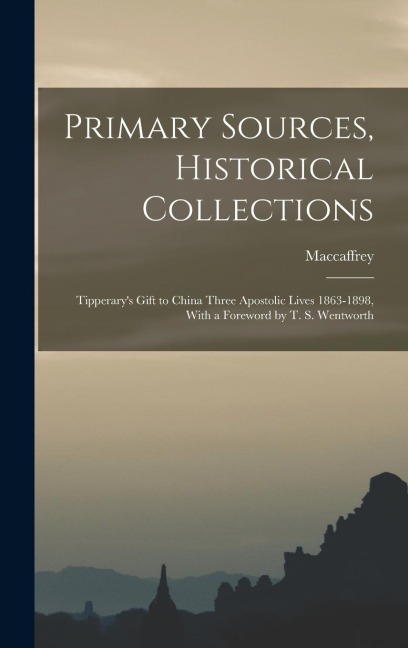 Primary Sources, Historical Collections: Tipperary's Gift to China Three Apostolic Lives 1863-1898, With a Foreword by T. S. Wentworth