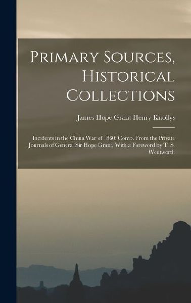 Primary Sources, Historical Collections: Incidents in the China War of 1860: Comp. From the Private Journals of General Sir Hope Grant, With a Forewor