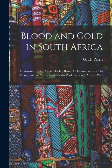 Blood and Gold in South Africa: An Answer to Dr. Conan Doyle; Being An Examination of his Account of the "cause and Conduct" of the South African War