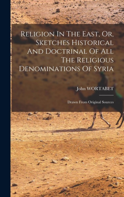 Religion In The East, Or, Sketches Historical And Doctrinal Of All The Religious Denominations Of Syria: Drawn From Original Sources