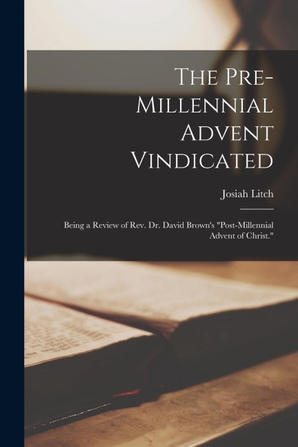 The Pre-millennial Advent Vindicated; Being a Review of Rev. Dr. David Browns Post-millennial Advent of Christ.