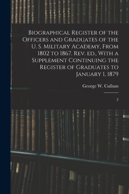 Biographical Register of the Officers and Graduates of the U. S. Military Academy, From 1802 to 1867. Rev. ed., With a Supplement Continuing the Regis