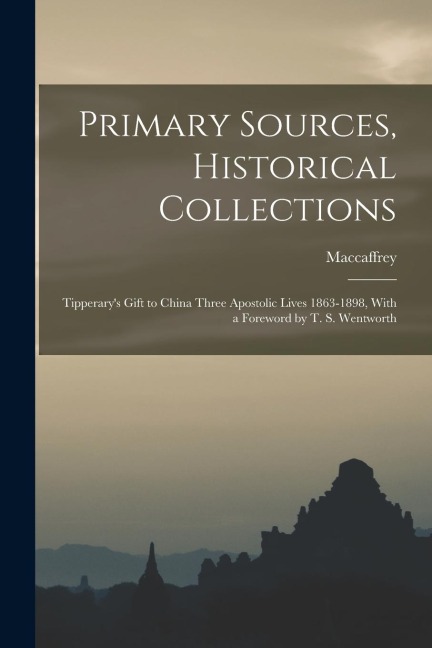 Primary Sources, Historical Collections: Tipperary's Gift to China Three Apostolic Lives 1863-1898, With a Foreword by T. S. Wentworth