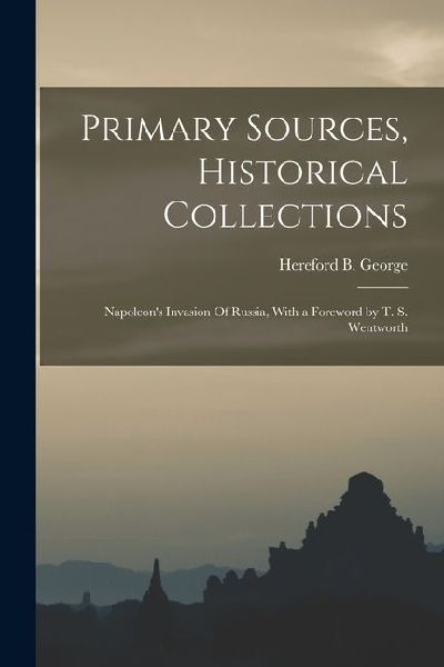 Primary Sources, Historical Collections: Napoleon's Invasion Of Russia, With a Foreword by T. S. Wentworth