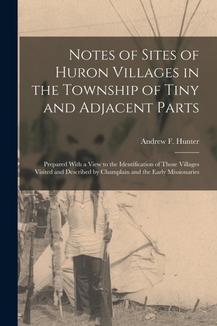 Notes of Sites of Huron Villages in the Township of Tiny and Adjacent Parts: Prepared With a View to the Identification of Those Villages Visited and