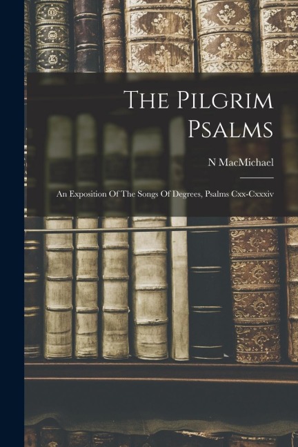 The Pilgrim Psalms: An Exposition Of The Songs Of Degrees, Psalms Cxx-cxxxiv