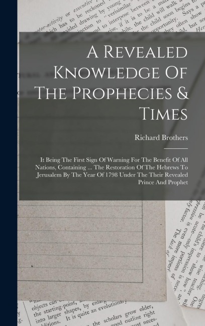 A Revealed Knowledge Of The Prophecies & Times: It Being The First Sign Of Warning For The Benefit Of All Nations, Containing ... The Restoration Of The Hebrews To Jerusalem By The Year Of 1798 Under The Their Revealed Prince And Prophet