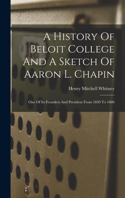 A History Of Beloit College And A Sketch Of Aaron L. Chapin: One Of Its Founders And President From 1850 To 1886