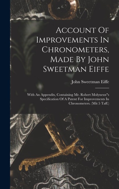 Account Of Improvements In Chronometers, Made By John Sweetman Eiffe: With An Appendix, Containing Mr. Robert Molyneuxs Specification Of A Patent For Improvements In Chronometers. (mit 5 Taff.)
