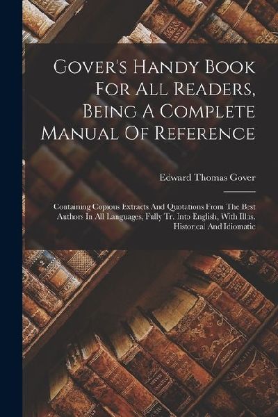 Govers Handy Book For All Readers, Being A Complete Manual Of Reference: Containing Copious Extracts And Quotations From The Best Authors In All Lang