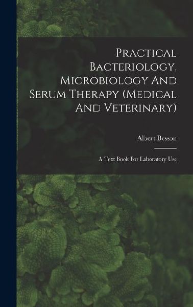 Practical Bacteriology, Microbiology And Serum Therapy (medical And Veterinary): A Text Book For Laboratory Use