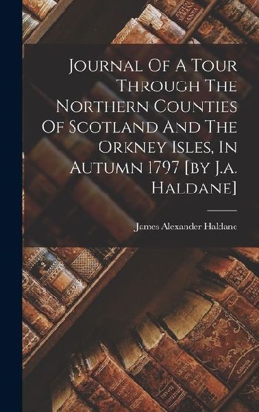 Journal Of A Tour Through The Northern Counties Of Scotland And The Orkney Isles, In Autumn 1797 [by J.a. Haldane]