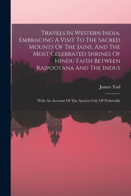 Travels In Western India, Embracing A Visit To The Sacred Mounts Of The Jains, And The Most Celebrated Shrines Of Hindu Faith Between Rajpootana And T