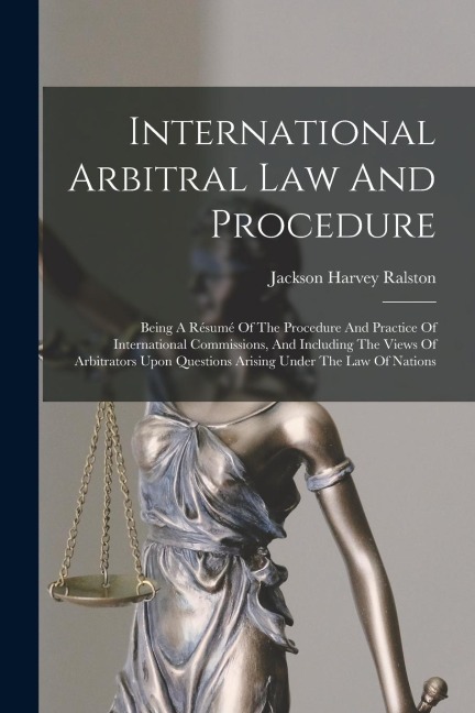 International Arbitral Law And Procedure: Being A Résumé Of The Procedure And Practice Of International Commissions, And Including The Views Of Arbitr