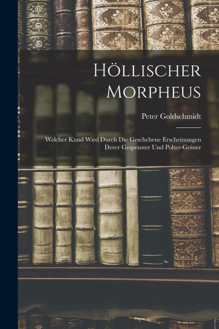 Höllischer Morpheus: Welcher Kund Wird Durch Die Geschehene Erscheinungen Derer Gespenster Und Polter-geister