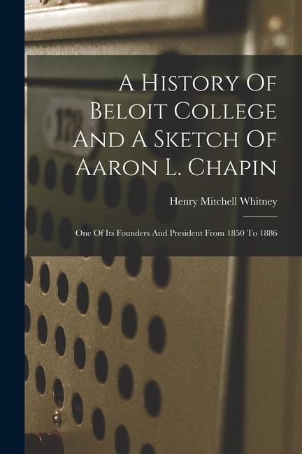 A History Of Beloit College And A Sketch Of Aaron L. Chapin: One Of Its Founders And President From 1850 To 1886