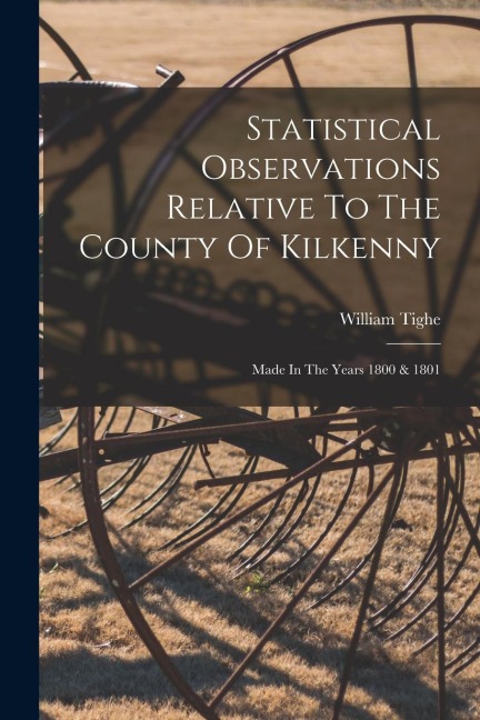 Statistical Observations Relative To The County Of Kilkenny: Made In The Years 1800 & 1801