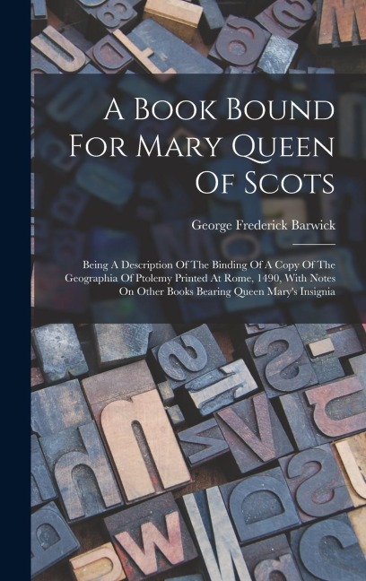 A Book Bound For Mary Queen Of Scots: Being A Description Of The Binding Of A Copy Of The Geographia Of Ptolemy Printed At Rome, 1490, With Notes On Other Books Bearing Queen Marys Insignia