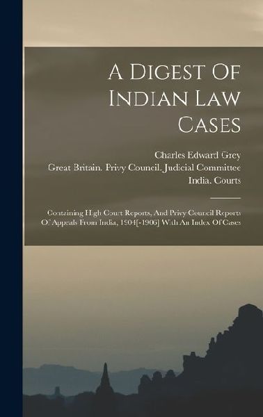 A Digest Of Indian Law Cases: Containing High Court Reports, And Privy Council Reports Of Appeals From India, 1904[-1906] With An Index Of Cases