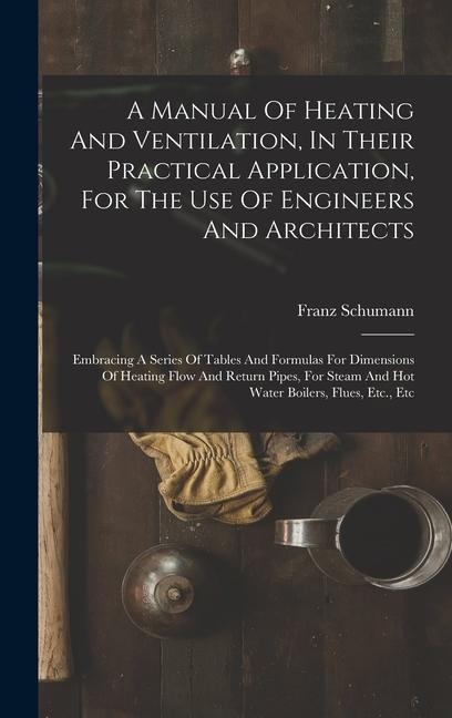 A Manual Of Heating And Ventilation, In Their Practical Application, For The Use Of Engineers And Architects: Embracing A Series Of Tables And Formulas For Dimensions Of Heating Flow And Return Pipes, For Steam And Hot Water Boilers, Flues, Etc., Etc